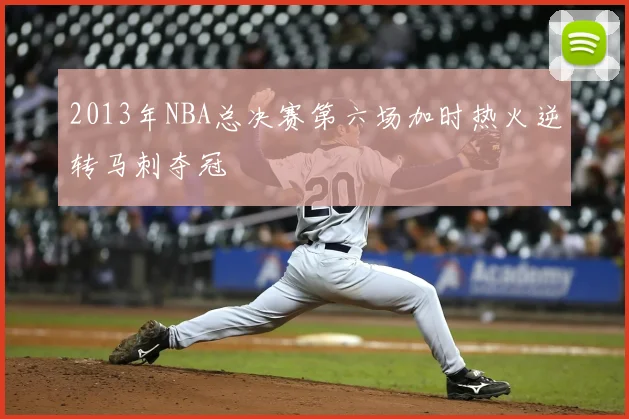 2013年NBA总决赛第六场加时热火逆转马刺夺冠