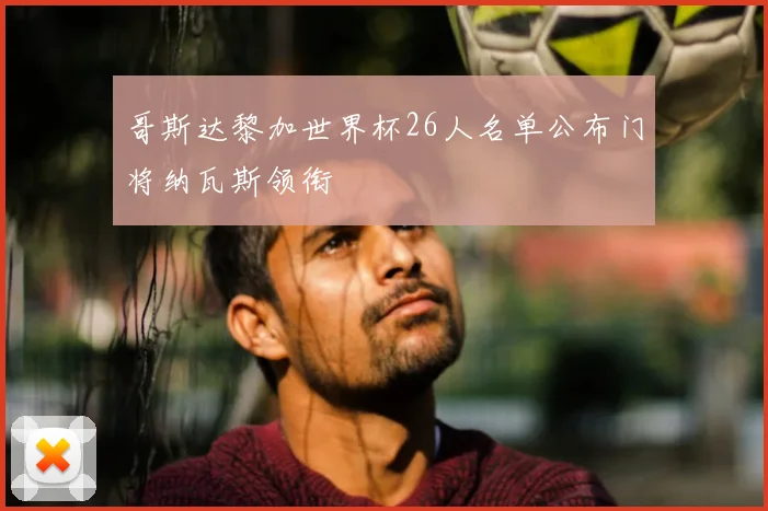 哥斯达黎加世界杯26人名单公布门将纳瓦斯领衔