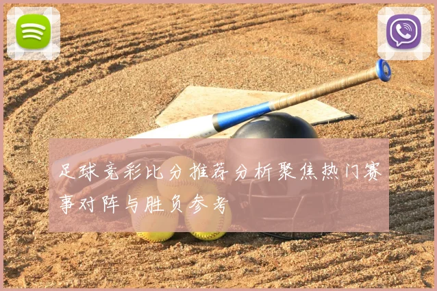足球竞彩比分推荐分析聚焦热门赛事对阵与胜负参考