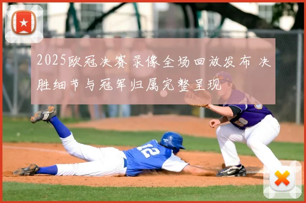 2025欧冠决赛录像全场回放发布 决胜细节与冠军归属完整呈现