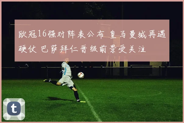 欧冠16强对阵表公布 皇马曼城再遇硬仗 巴萨拜仁晋级前景受关注