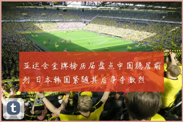 亚运会金牌榜历届盘点中国稳居前列 日本韩国紧随其后争夺激烈