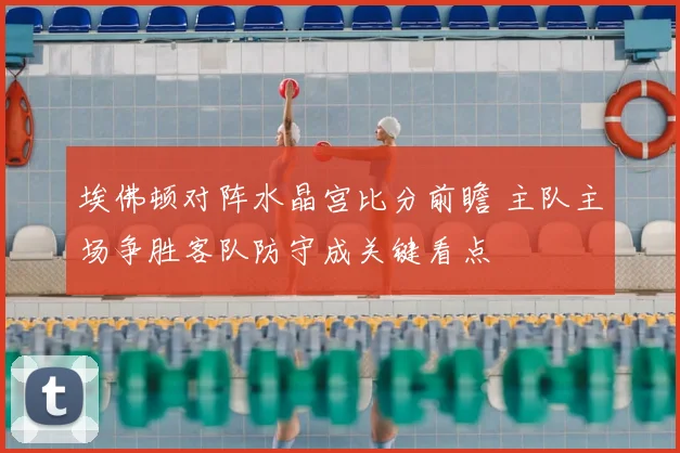 埃佛顿对阵水晶宫比分前瞻 主队主场争胜客队防守成关键看点