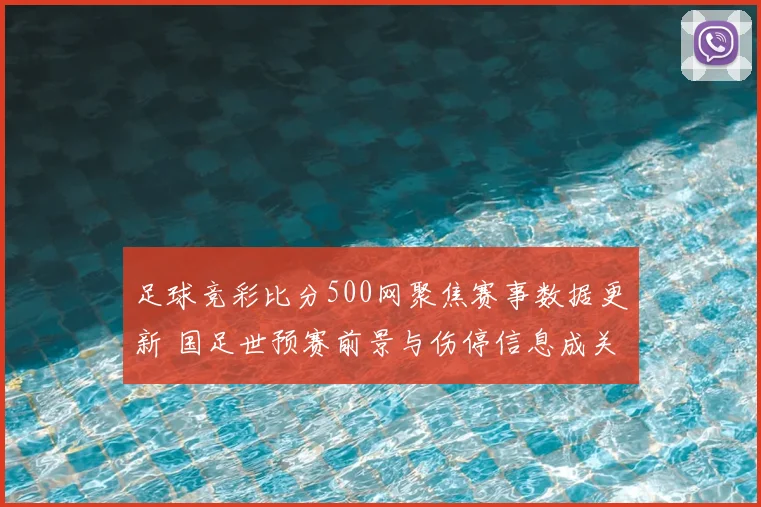 足球竞彩比分500网聚焦赛事数据更新 国足世预赛前景与伤停信息成关注焦点