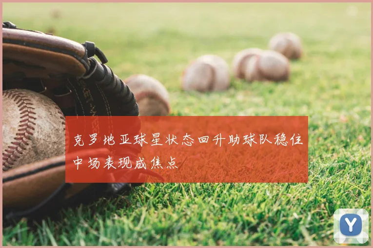 克罗地亚球星状态回升助球队稳住中场表现成焦点