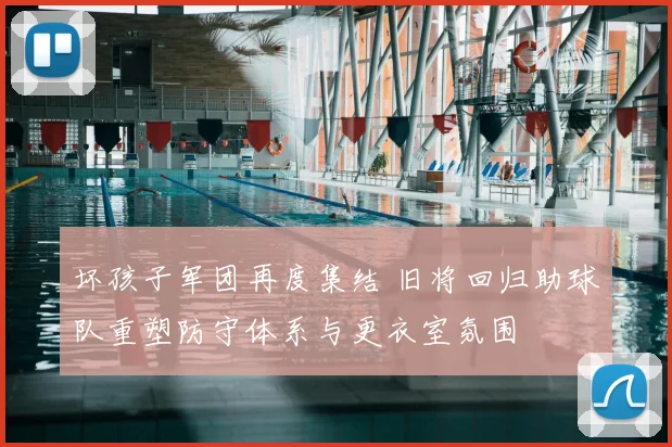 坏孩子军团再度集结 旧将回归助球队重塑防守体系与更衣室氛围