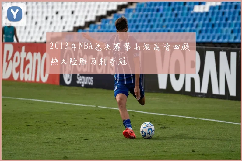 2013年NBA总决赛第七场高清回顾 热火险胜马刺夺冠