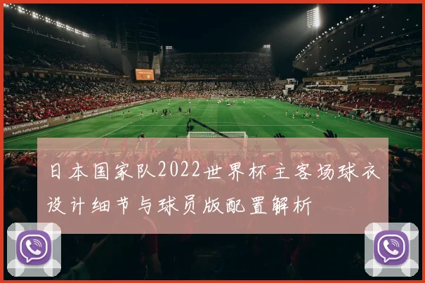 日本国家队2022世界杯主客场球衣设计细节与球员版配置解析