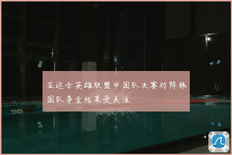 亚运会英雄联盟中国队决赛对阵韩国队争金结果受关注