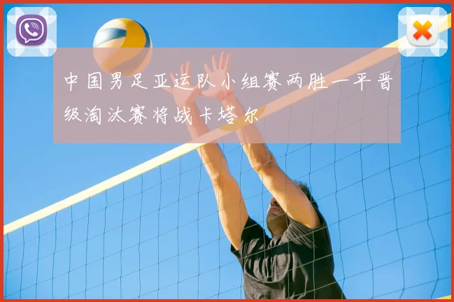 中国男足亚运队小组赛两胜一平晋级淘汰赛将战卡塔尔