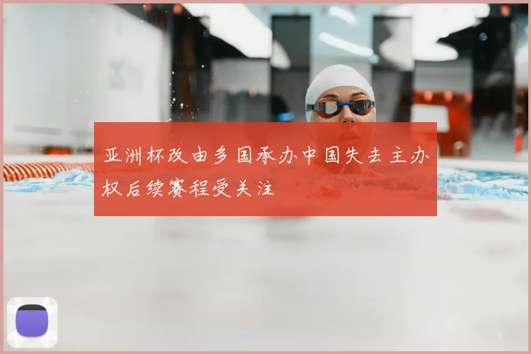 亚洲杯改由多国承办中国失去主办权后续赛程受关注