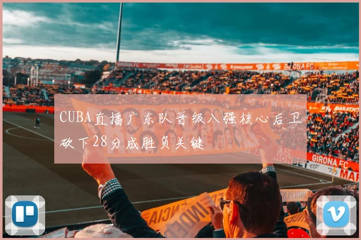 CUBA直播广东队晋级八强核心后卫砍下28分成胜负关键