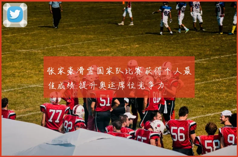 张家豪滑雪国家队比赛获得个人最佳成绩 提升奥运席位竞争力