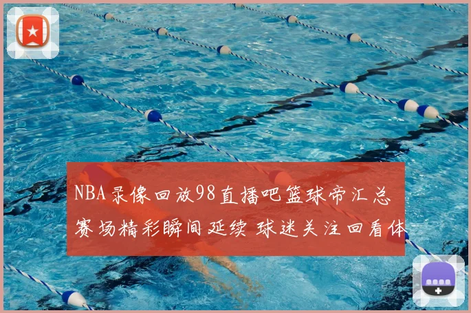 NBA录像回放98直播吧篮球帝汇总 赛场精彩瞬间延续 球迷关注回看体验