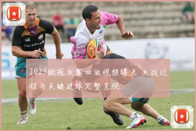2025欧冠决赛回放视频曝光 决战过程与关键进球完整呈现