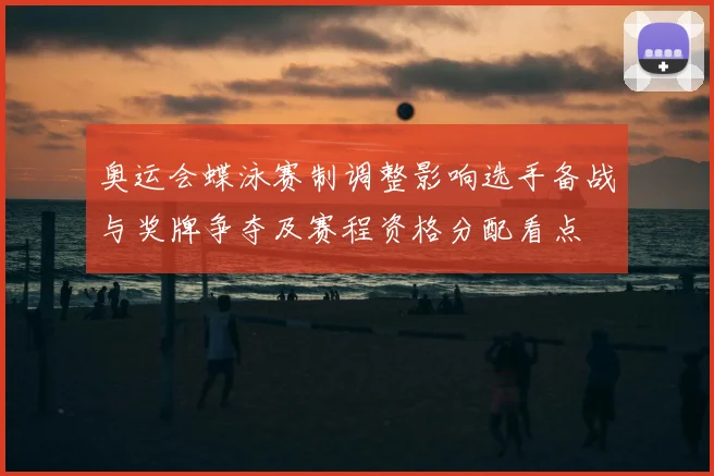 奥运会蝶泳赛制调整影响选手备战与奖牌争夺及赛程资格分配看点