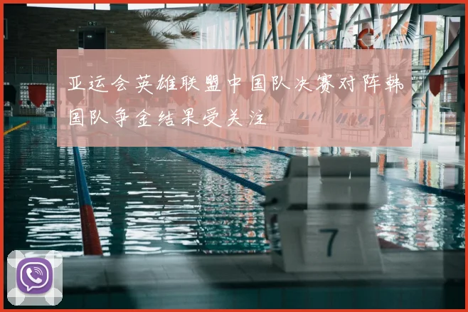 亚运会英雄联盟中国队决赛对阵韩国队争金结果受关注