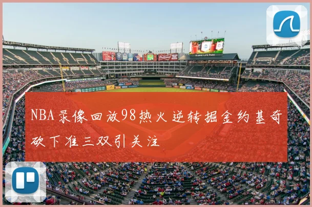 NBA录像回放98热火逆转掘金约基奇砍下准三双引关注