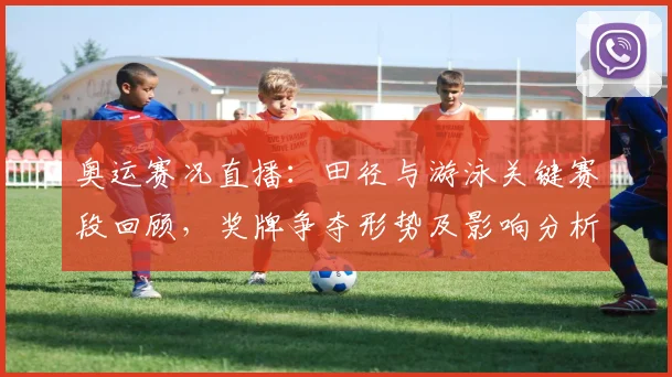 奥运赛况直播：田径与游泳关键赛段回顾，奖牌争夺形势及影响分析