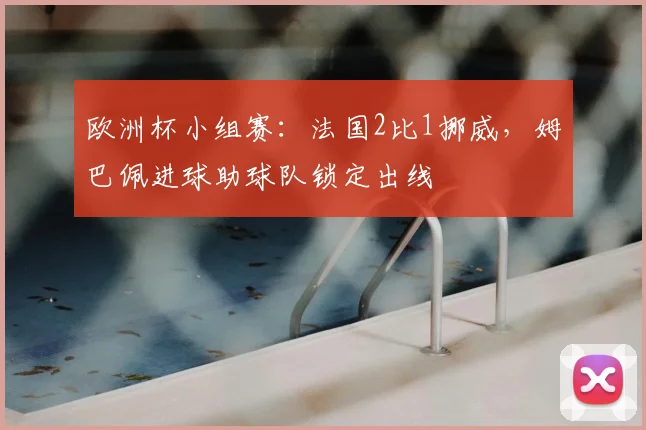 欧洲杯小组赛：法国2比1挪威，姆巴佩进球助球队锁定出线