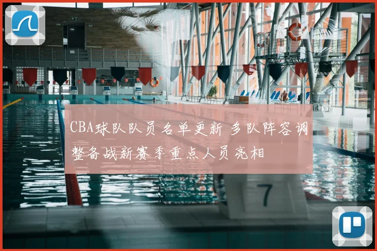 CBA球队队员名单更新 多队阵容调整备战新赛季重点人员亮相