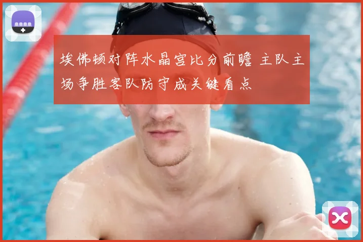 埃佛顿对阵水晶宫比分前瞻 主队主场争胜客队防守成关键看点