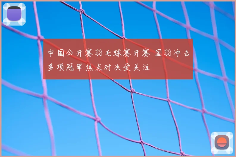 中国公开赛羽毛球赛开赛 国羽冲击多项冠军焦点对决受关注