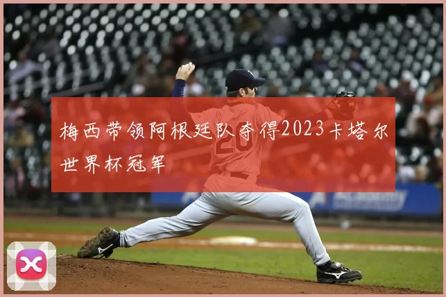 梅西带领阿根廷队夺得2023卡塔尔世界杯冠军