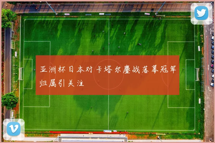 亚洲杯日本对卡塔尔鏖战落幕冠军归属引关注