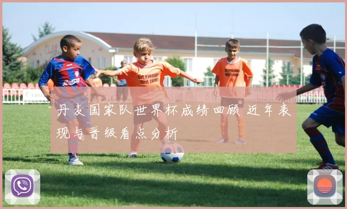 丹麦国家队世界杯成绩回顾 近年表现与晋级看点分析