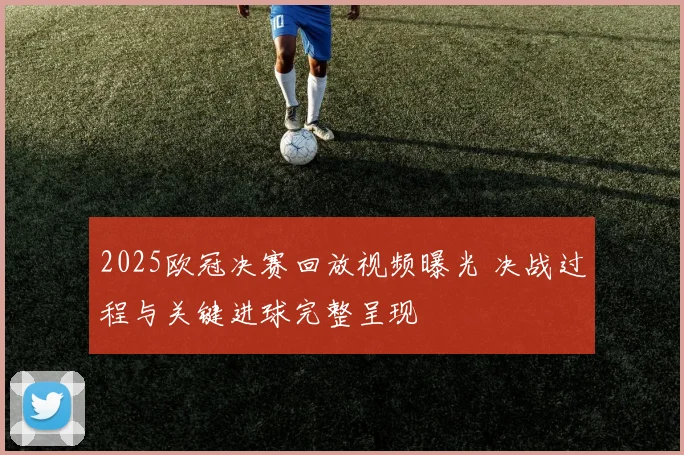 2025欧冠决赛回放视频曝光 决战过程与关键进球完整呈现