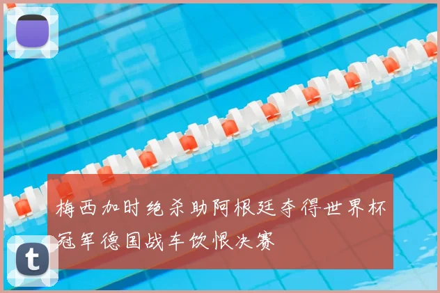 梅西加时绝杀助阿根廷夺得世界杯冠军德国战车饮恨决赛