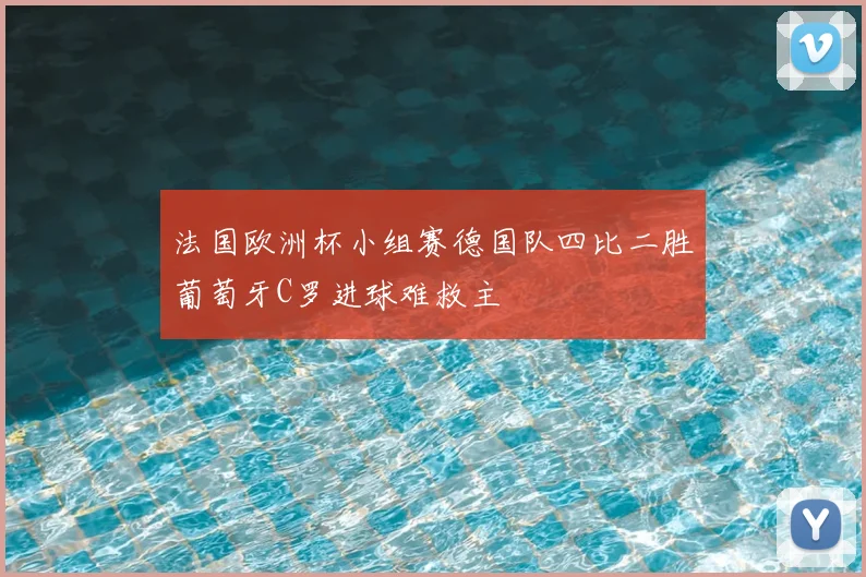 法国欧洲杯小组赛德国队四比二胜葡萄牙C罗进球难救主