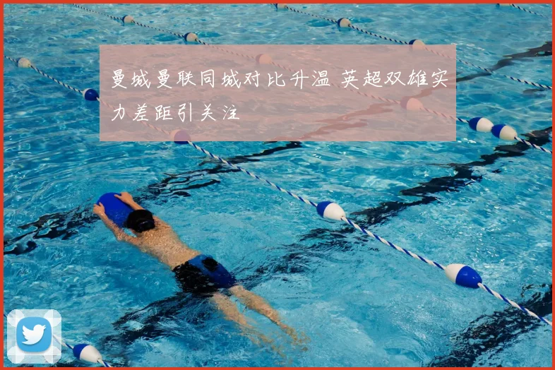 曼城曼联同城对比升温 英超双雄实力差距引关注