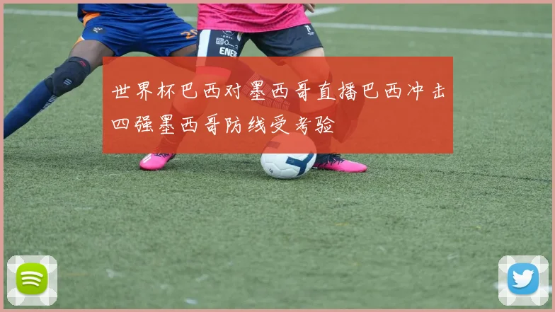 世界杯巴西对墨西哥直播巴西冲击四强墨西哥防线受考验