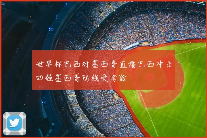 世界杯巴西对墨西哥直播巴西冲击四强墨西哥防线受考验