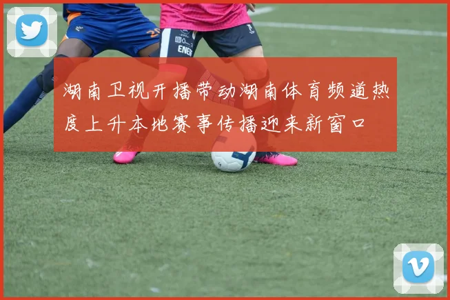 湖南卫视开播带动湖南体育频道热度上升本地赛事传播迎来新窗口