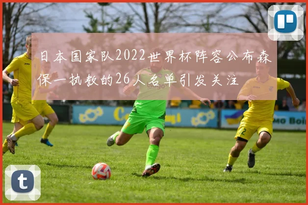 日本国家队2022世界杯阵容公布森保一执教的26人名单引发关注
