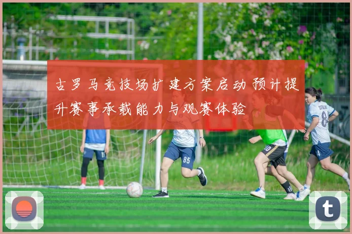古罗马竞技场扩建方案启动 预计提升赛事承载能力与观赛体验