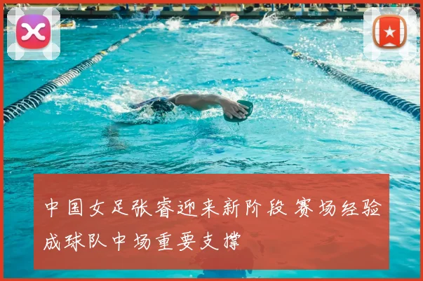 中国女足张睿迎来新阶段 赛场经验成球队中场重要支撑