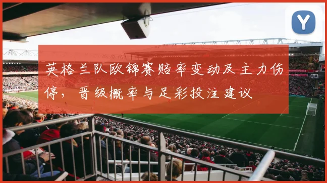 英格兰队欧锦赛赔率变动及主力伤停，晋级概率与足彩投注建议