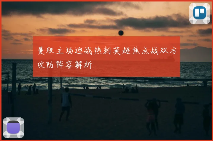 曼联主场迎战热刺英超焦点战双方攻防阵容解析
