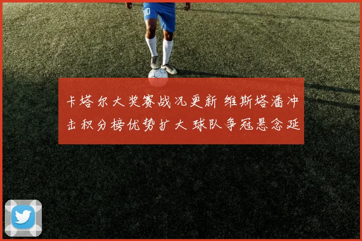 卡塔尔大奖赛战况更新 维斯塔潘冲击积分榜优势扩大 球队争冠悬念延续