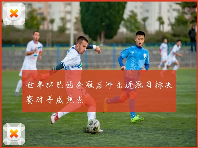 世界杯巴西夺冠后冲击连冠目标决赛对手成焦点