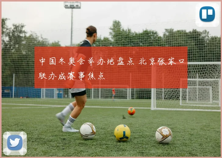 中国冬奥会举办地盘点 北京张家口联办成赛事焦点