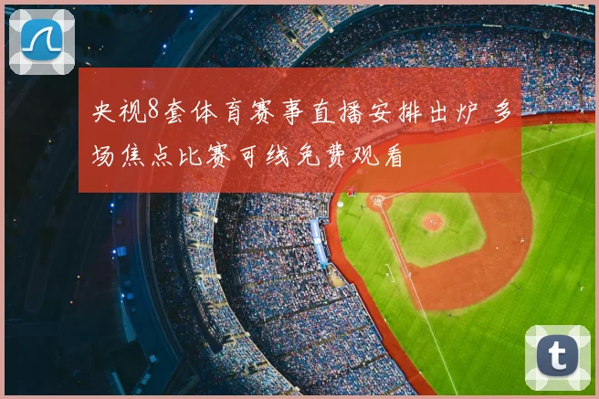 央视8套体育赛事直播安排出炉 多场焦点比赛可线免费观看