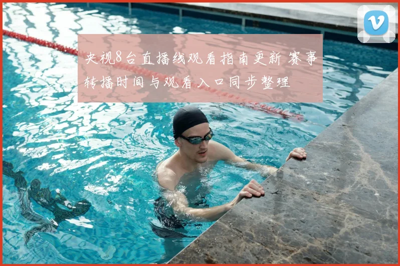 央视8台直播线观看指南更新 赛事转播时间与观看入口同步整理