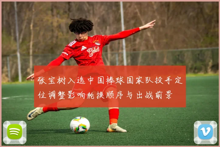 张宝树入选中国棒球国家队投手定位调整影响轮换顺序与出战前景