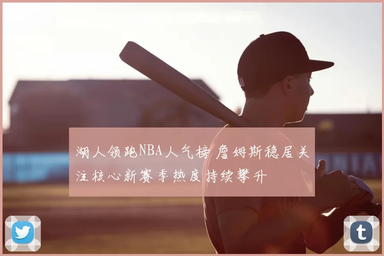 湖人领跑NBA人气榜 詹姆斯稳居关注核心新赛季热度持续攀升