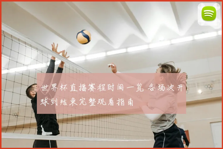 世界杯直播赛程时间一览 各场次开球到结束完整观看指南